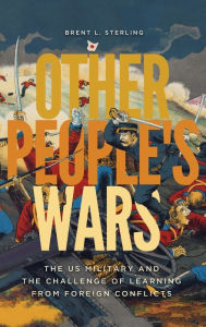 Title: Other People's Wars: The US Military and the Challenge of Learning from Foreign Conflicts, Author: Brent L. Sterling