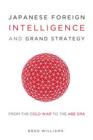 Title: Japanese Foreign Intelligence and Grand Strategy: From the Cold War to the Abe Era, Author: Brad Williams