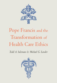 Title: Pope Francis and the Transformation of Health Care Ethics, Author: Todd A. Salzman