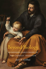Title: Beyond Biology: Rethinking Parenthood in the Catholic Tradition, Author: Jacob M. Kohlhaas