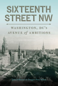 Title: Sixteenth Street NW: Washington, DC's Avenue of Ambitions, Author: John DeFerrari