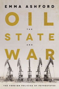 Title: Oil, the State, and War: The Foreign Policies of Petrostates, Author: Emma Ashford