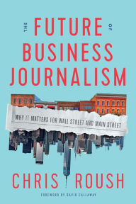 Title: The Future of Business Journalism: Why It Matters for Wall Street and Main Street, Author: Chris Roush