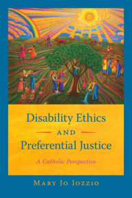 Title: Disability Ethics and Preferential Justice: A Catholic Perspective, Author: Mary Jo Iozzio