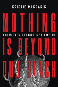 Title: Nothing Is Beyond Our Reach: America's Techno-Spy Empire, Author: Kristie Macrakis