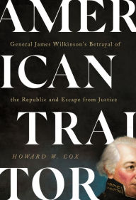 Title: American Traitor: General James Wilkinson's Betrayal of the Republic and Escape from Justice, Author: Howard W. Cox