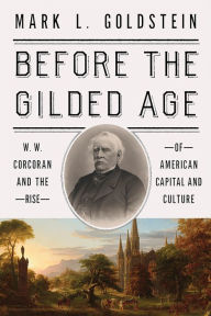 Title: Before the Gilded Age: W. W. Corcoran and the Rise of American Capital and Culture, Author: Mark L. Goldstein