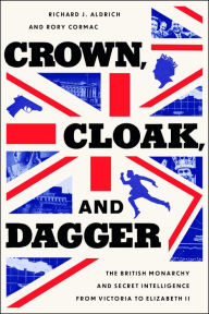 Title: Crown, Cloak, and Dagger: The British Monarchy and Secret Intelligence from Victoria to Elizabeth II, Author: Richard J. Aldrich