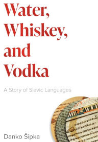 Title: Water, Whiskey, and Vodka: A Story of Slavic Languages, Author: Danko Sipka