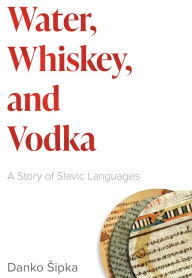 Title: Water, Whiskey, and Vodka: A Story of Slavic Languages, Author: Danko Sipka
