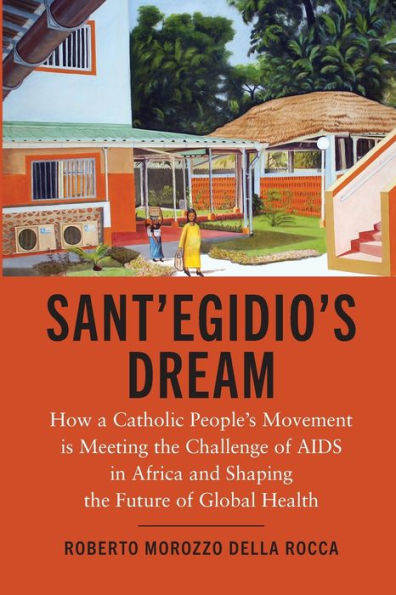 Sant'Egidio's Dream: How a Catholic People's Movement Is Meeting the Challenge of AIDS Africa and Shaping Future Global Health