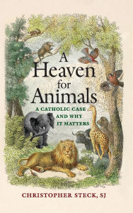 Title: A Heaven for Animals: A Catholic Case and Why It Matters, Author: Christopher Steck