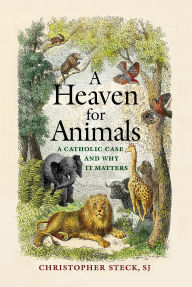 Title: A Heaven for Animals: A Catholic Case and Why It Matters, Author: Christopher Steck