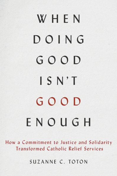 When Doing Good Isn't Enough: How a Commitment to Justice and Solidarity Transformed Catholic Relief Services