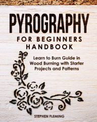 Title: Pyrography for Beginners Handbook: Learn to Burn Guide in Wood Burning with Starter Projects and Patterns, Author: Stephen Fleming