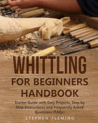 Title: Whittling for Beginners Handbook: Starter Guide with Easy Projects, Step by Step Instructions and Frequently Asked Questions (FAQs), Author: Stephen Fleming