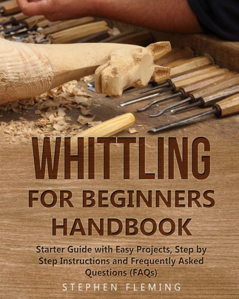 Whittling for Beginners Handbook: Starter Guide with Easy Projects, Step by Instructions and Frequently Asked Questions (FAQs)