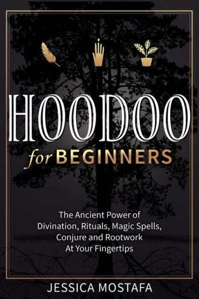 Hoodoo For Beginners: The Ancient Power of Divination, Rituals, Magic Spells, Conjure and Rootwork At Your Fingertips