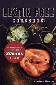 Title: Lectin Free Cookbook: No Hassle Lectin Free Recipes In 30 Minutes or Less (Start Today Cooking Quick & Easy Recipes & Lose Weight Fast By Eating Delicious Foods Also Known As The Plant Paradox Diet), Author: Clarissa Fleming
