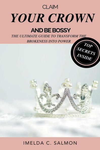 CLAIM YOUR CROWN AND BE BOSSY: The ultimate guide to give you everything you need to turn your brokenness into power