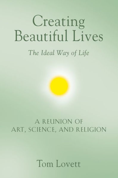 Creating Beautiful Lives: The Ideal Way of Life - A Reunion Art, Science, and Religion