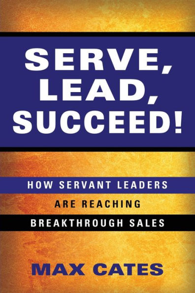 Serve, Lead, Succeed!: How Servant Leaders Are Reaching Breakthrough Sales