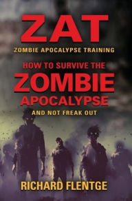 Title: ZAT Zombie Apocalypse Training: How to Survive the Zombie Apocalypse and Not Freak Out - First Edition, Author: Richard Flentge