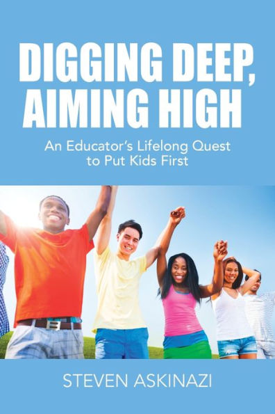 Digging Deep, Aiming High: An Educator's Lifelong Quest to Put Kids First