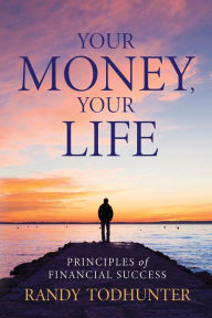 Title: Your Money, Your Life: Principles of Financial Success, Author: Randy Todhunter