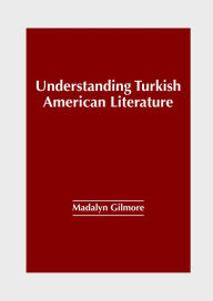 Title: Understanding Turkish American Literature, Author: Madalyn Gilmore