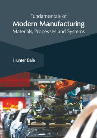 Title: Fundamentals of Modern Manufacturing: Materials, Processes and Systems, Author: Hunter Bale