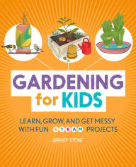 Title: Gardening for Kids: Learn, Grow, and Get Messy with Fun STEAM Projects, Author: Brandy Stone