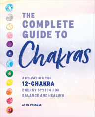 Title: The Complete Guide to Chakras: Activating the 12-Chakra Energy System for Balance and Healing, Author: April Pfender