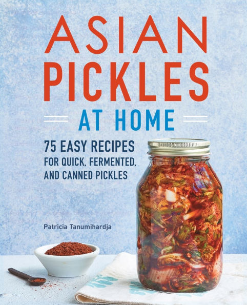 Asian Pickles at Home: 75 Easy Recipes for Quick, Fermented, and Canned