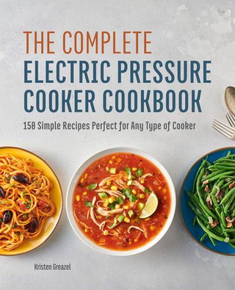 The Complete Electric Pressure Cooker Cookbook: 150 Simple Recipes Perfect for Any Type of