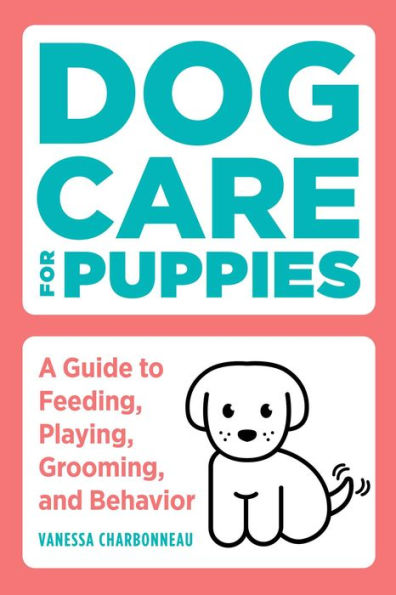 Dog Care for Puppies: A Guide to Feeding, Playing, Grooming, and Behavior