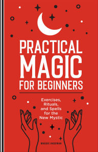 Title: Practical Magic for Beginners: Exercises, Rituals, and Spells for the New Mystic, Author: Maggie Haseman