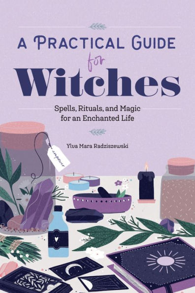 A Practical Guide for Witches: Spells, Rituals, and Magic an Enchanted Life