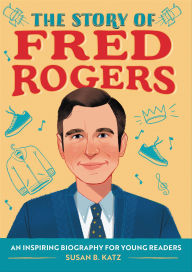 Title: The Story of Fred Rogers: An Inspiring Biography for Young Readers, Author: Susan B. Katz
