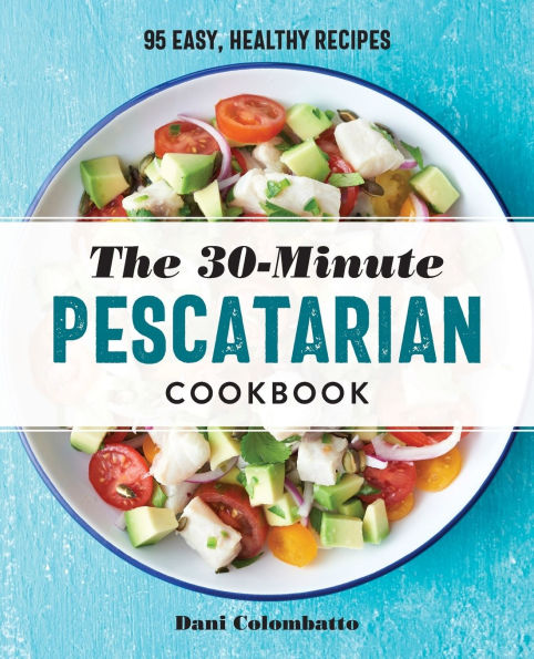 The 30-Minute Pescatarian Cookbook: 95 Easy, Healthy Recipes