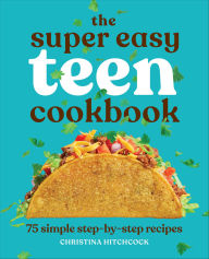 Title: The Super Easy Teen Cookbook: 75 Simple Step-by-Step Recipes, Author: Christina Hitchcock