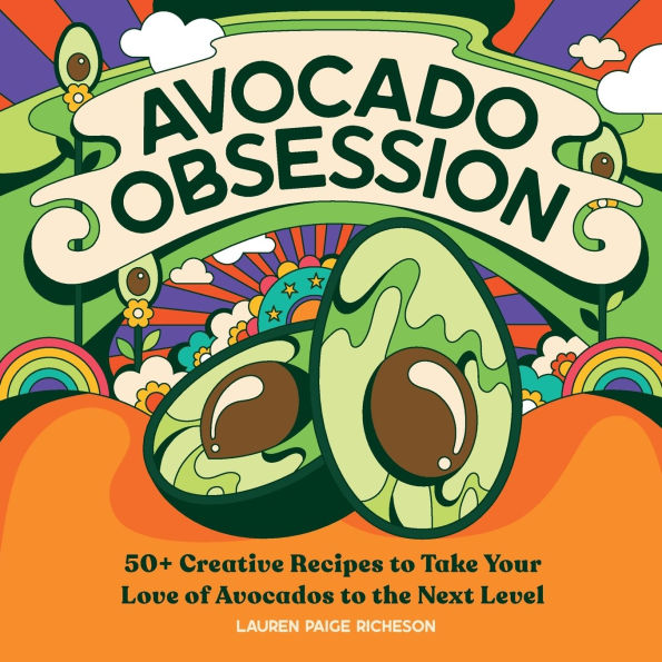 Avocado Obsession: 50+ Creative Recipes to Take Your Love of Avocados the Next Level