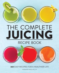 Title: The Complete Juicing Recipe Book: 360 Easy Recipes for a Healthier Life, Author: Stephanie Leach