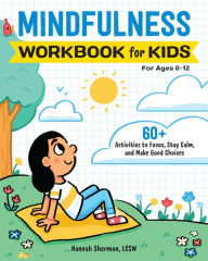 Title: Mindfulness Workbook for Kids: 60+ Activities to Focus, Stay Calm, and Make Good Choices, Author: Hannah Sherman LCSW