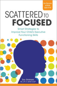 Title: Scattered to Focused: Smart Strategies to Improve Your Child's Executive Functioning Skills, Author: Zac Grisham MS