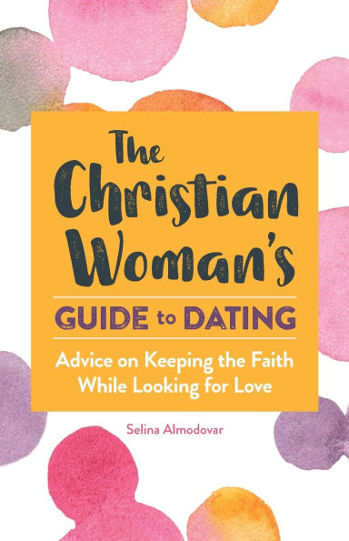 the Christian Woman's Guide to Dating: Advice on Keeping Faith While Looking for Love