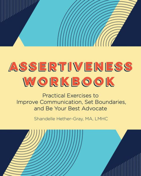 Assertiveness Workbook: Practical Exercises to Improve Communication, Set Boundaries, and Be Your Best Advocate