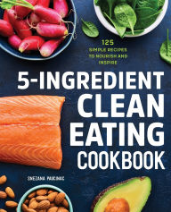 Title: 5-Ingredient Clean Eating Cookbook: 125 Simple Recipes to Nourish and Inspire, Author: Snezana Paucinac