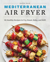 Title: Mediterranean Air Fryer: 95 Healthy Recipes to Fry, Roast, Bake, and Grill, Author: Katie Hale