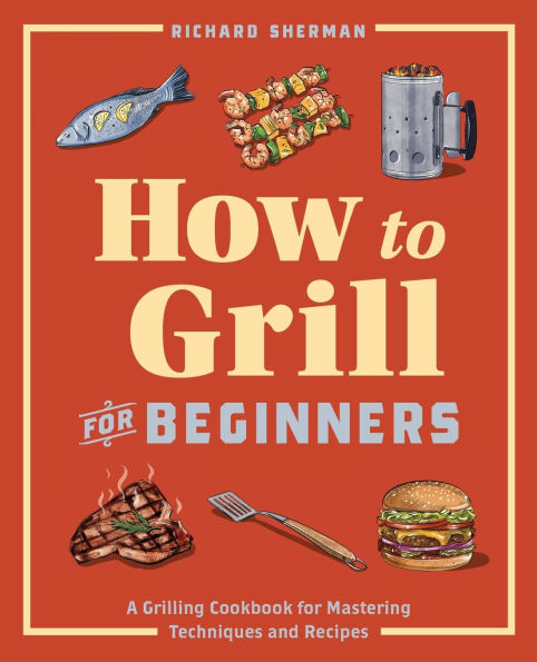 How to Grill for Beginners: A Grilling Cookbook Mastering Techniques and Recipes